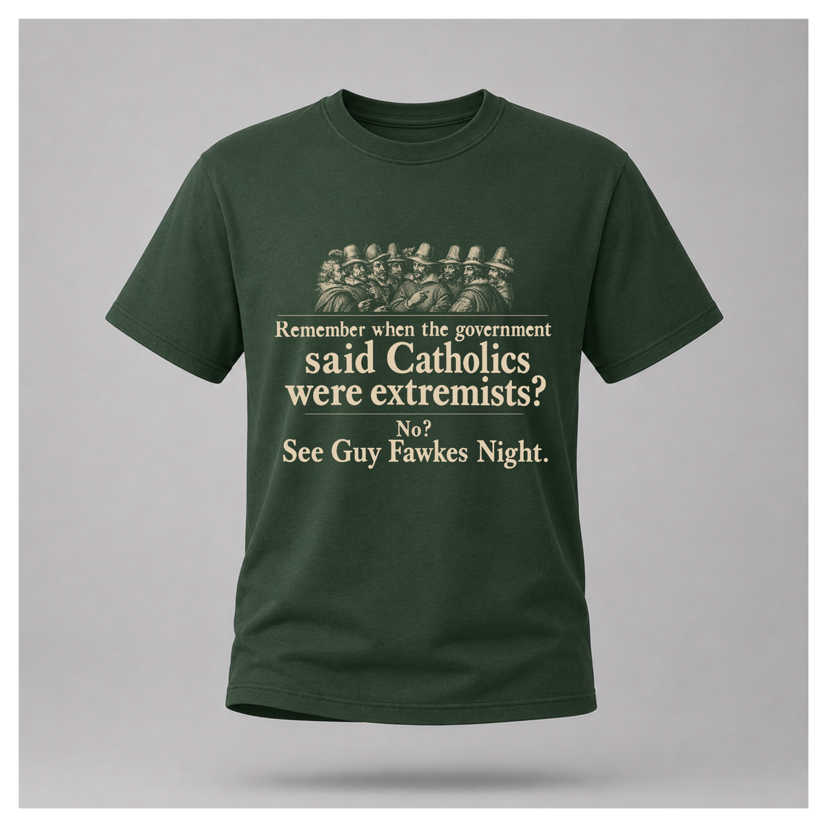 Forest green Guy Fawkes t-shirt by RIOTTEES shown on a male floating form, printed with a cream vintage engraving of the Gunpowder Plot conspirators and the words "Remember when the government said Catholics were extremists? No? See Guy Fawkes Night."