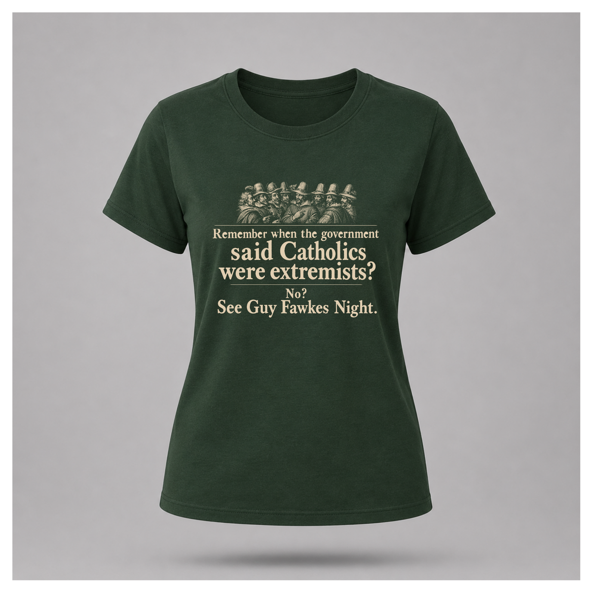 Forest green Guy Fawkes t-shirt by RIOTTEES shown on a female floating form, printed with a cream vintage engraving of the Gunpowder Plot conspirators and the words "Remember when the government said Catholics were extremists? No? See Guy Fawkes Night."